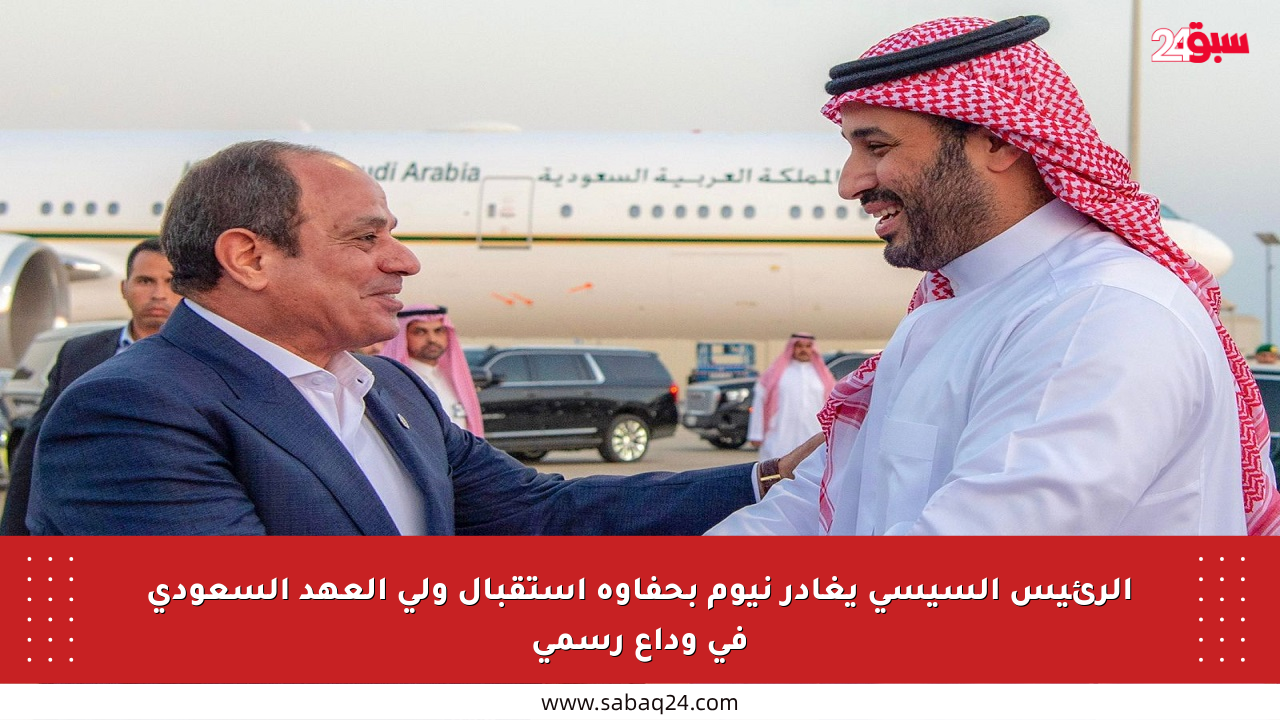 الرئيس السيسي يغادر نيوم بحفاوة استقبال ولي العهد السعودي في وداع رسمي